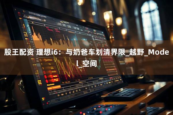 股王配资 理想i6：与奶爸车划清界限_越野_Model_空间