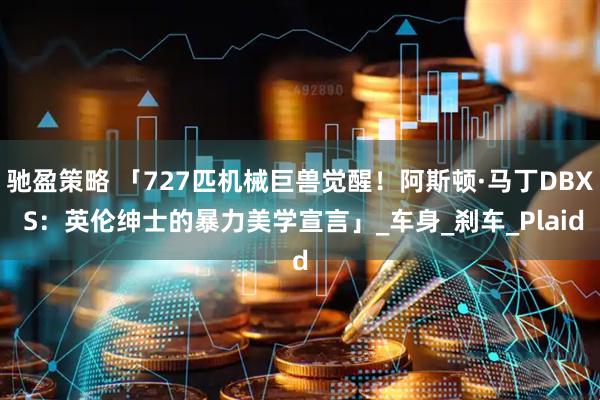 驰盈策略 「727匹机械巨兽觉醒！阿斯顿·马丁DBX S：英伦绅士的暴力美学宣言」_车身_刹车_Plaid