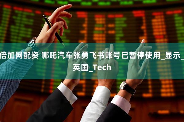 倍加网配资 哪吒汽车张勇飞书账号已暂停使用_显示_英国_Tech