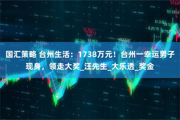 国汇策略 台州生活：1738万元！台州一幸运男子现身，领走大奖_汪先生_大乐透_奖金