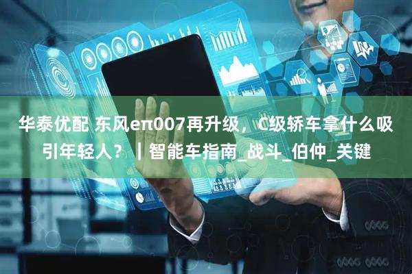 华泰优配 东风eπ007再升级，C级轿车拿什么吸引年轻人？｜智能车指南_战斗_伯仲_关键