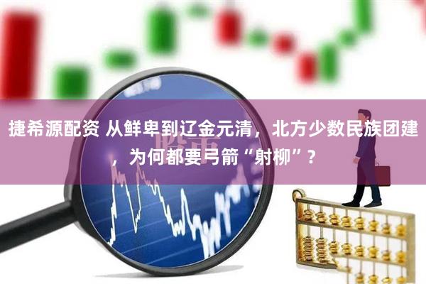 捷希源配资 从鲜卑到辽金元清，北方少数民族团建，为何都要弓箭“射柳”？