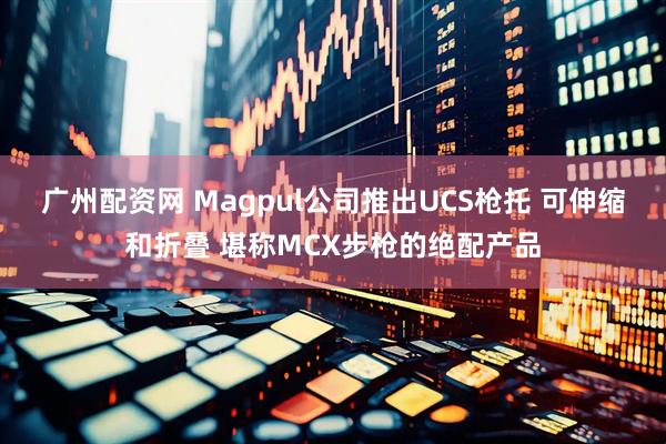 广州配资网 Magpul公司推出UCS枪托 可伸缩和折叠 堪称MCX步枪的绝配产品