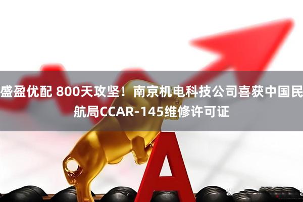 盛盈优配 800天攻坚！南京机电科技公司喜获中国民航局CCAR-145维修许可证
