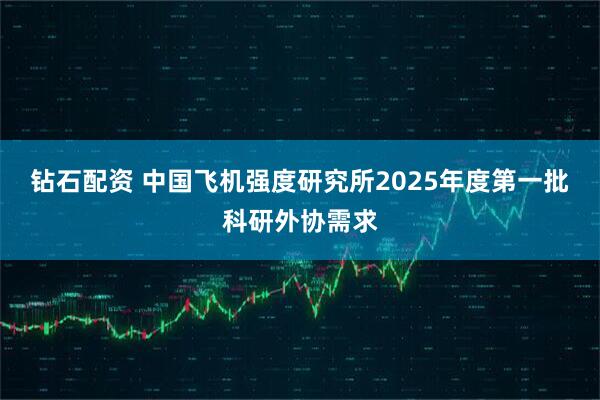 钻石配资 中国飞机强度研究所2025年度第一批科研外协需求