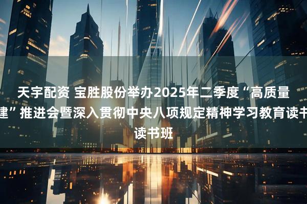 天宇配资 宝胜股份举办2025年二季度“高质量党建”推进会暨深入贯彻中央八项规定精神学习教育读书班