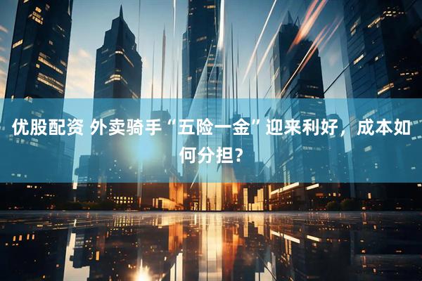 优股配资 外卖骑手“五险一金”迎来利好，成本如何分担？