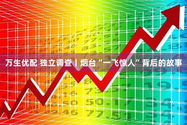 万生优配 独立调查丨烟台“一飞惊人”背后的故事