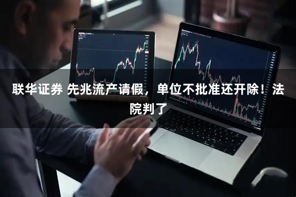 联华证券 先兆流产请假，单位不批准还开除！法院判了
