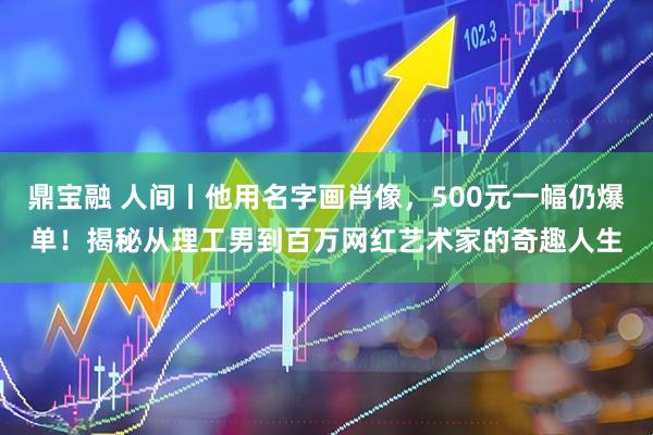 鼎宝融 人间丨他用名字画肖像，500元一幅仍爆单！揭秘从理工男到百万网红艺术家的奇趣人生