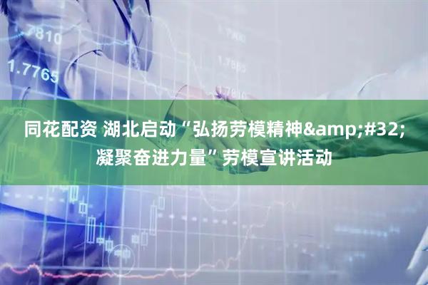 同花配资 湖北启动“弘扬劳模精神&#32;凝聚奋进力量”劳模宣讲活动