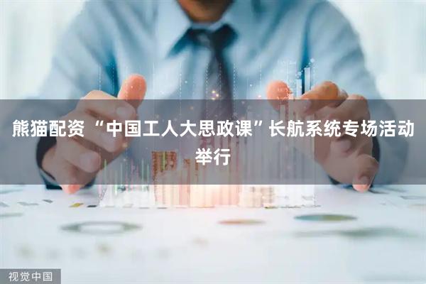 熊猫配资 “中国工人大思政课”长航系统专场活动举行