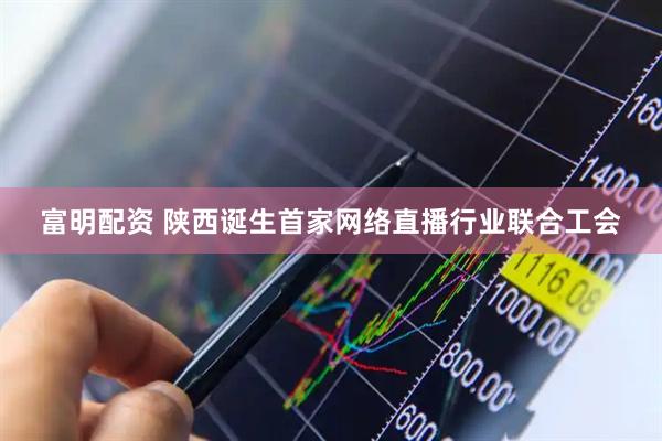 富明配资 陕西诞生首家网络直播行业联合工会
