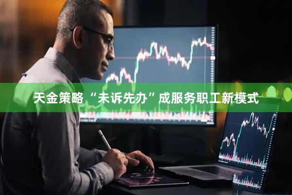 天金策略 “未诉先办”成服务职工新模式