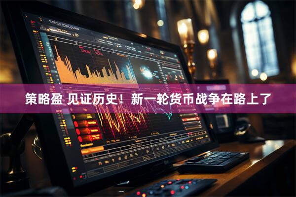 策略盈 见证历史！新一轮货币战争在路上了