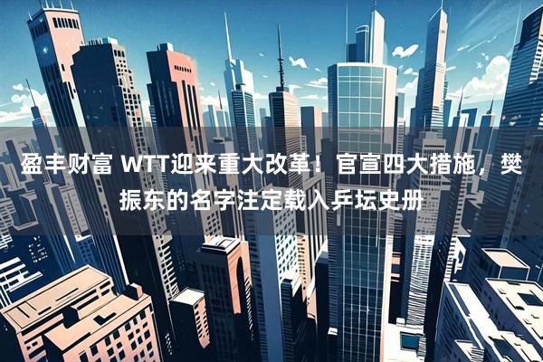 盈丰财富 WTT迎来重大改革！官宣四大措施，樊振东的名字注定载入乒坛史册