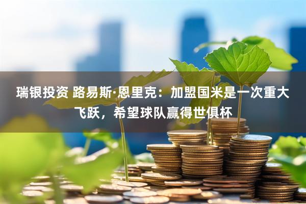 瑞银投资 路易斯·恩里克：加盟国米是一次重大飞跃，希望球队赢得世俱杯