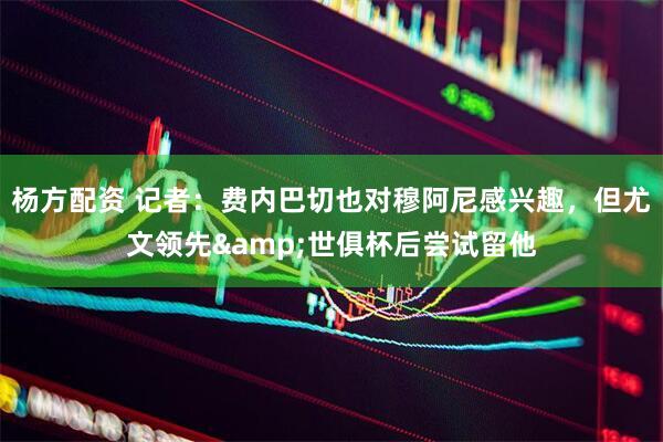 杨方配资 记者：费内巴切也对穆阿尼感兴趣，但尤文领先&世俱杯后尝试留他