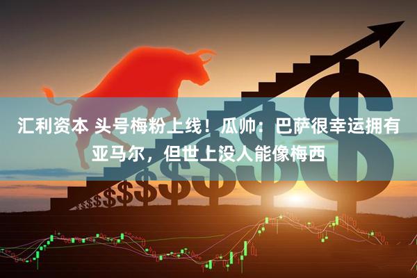 汇利资本 头号梅粉上线！瓜帅：巴萨很幸运拥有亚马尔，但世上没人能像梅西