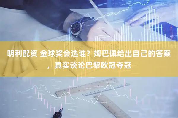 明利配资 金球奖会选谁？姆巴佩给出自己的答案，真实谈论巴黎欧冠夺冠