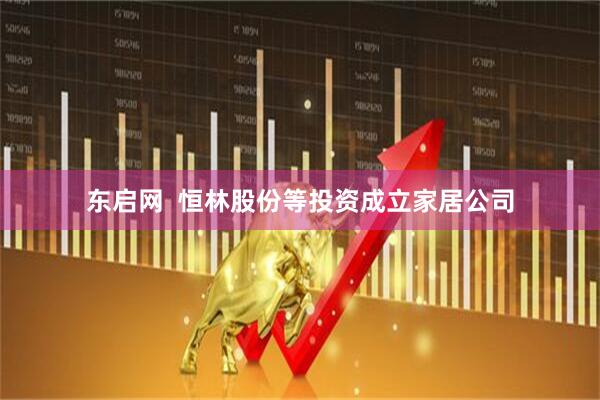 东启网  恒林股份等投资成立家居公司