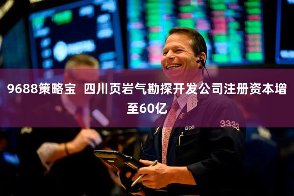 9688策略宝  四川页岩气勘探开发公司注册资本增至60亿