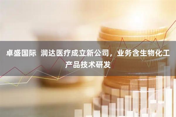 卓盛国际  润达医疗成立新公司，业务含生物化工产品技术研发