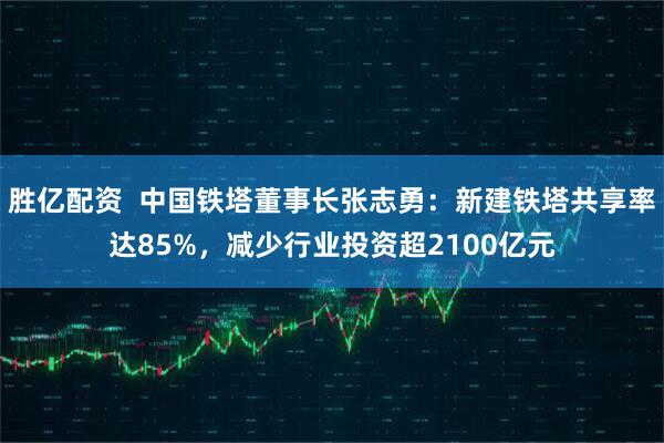 胜亿配资  中国铁塔董事长张志勇：新建铁塔共享率达85%，减少行业投资超2100亿元