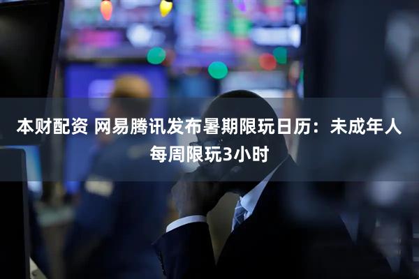 本财配资 网易腾讯发布暑期限玩日历：未成年人每周限玩3小时