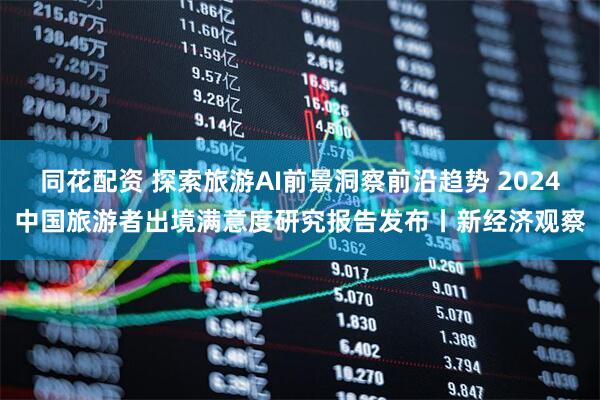 同花配资 探索旅游AI前景洞察前沿趋势 2024中国旅游者出境满意度研究报告发布丨新经济观察