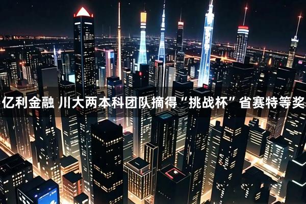亿利金融 川大两本科团队摘得“挑战杯”省赛特等奖