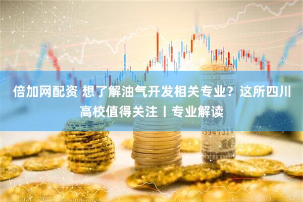 倍加网配资 想了解油气开发相关专业？这所四川高校值得关注丨专业解读