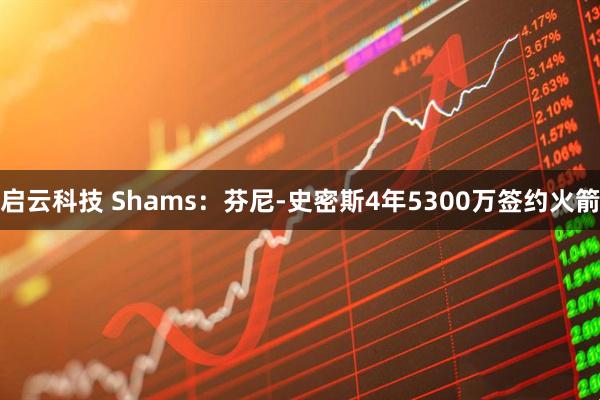 启云科技 Shams：芬尼-史密斯4年5300万签约火箭