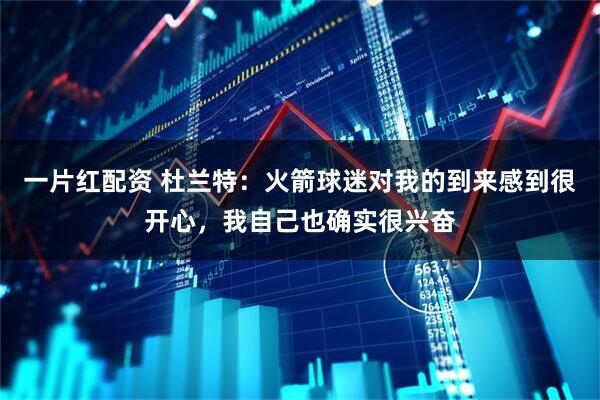 一片红配资 杜兰特：火箭球迷对我的到来感到很开心，我自己也确实很兴奋