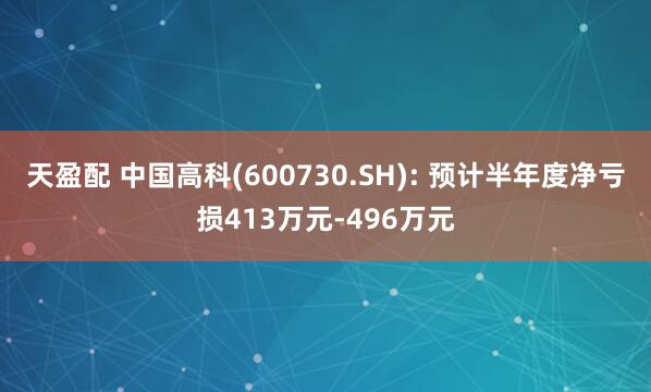 天盈配 中国高科(600730.SH): 预计半年度净亏损413万元-496万元
