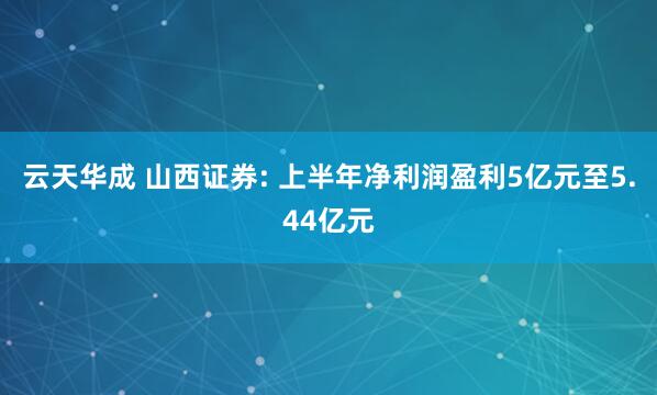 云天华成 山西证券: 上半年净利润盈利5亿元至5.44亿元