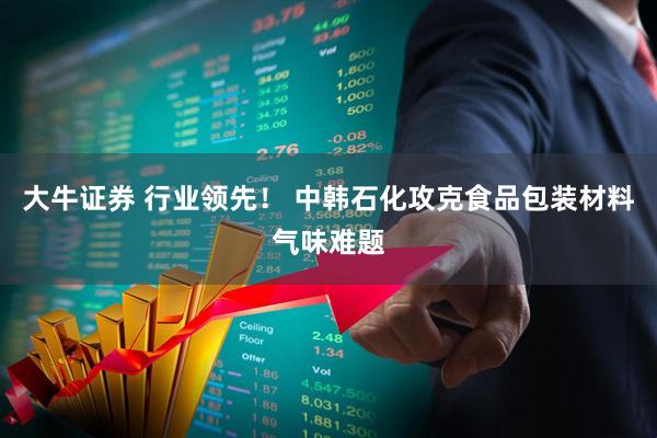 大牛证券 行业领先！ 中韩石化攻克食品包装材料气味难题