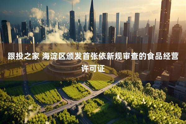 跟投之家 海淀区颁发首张依新规审查的食品经营许可证
