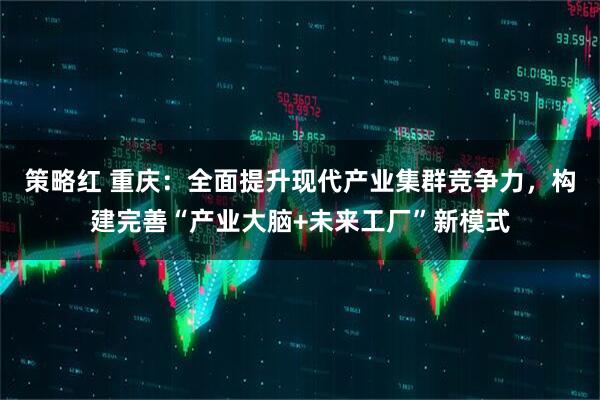 策略红 重庆：全面提升现代产业集群竞争力，构建完善“产业大脑+未来工厂”新模式