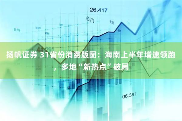 扬帆证券 31省份消费版图：海南上半年增速领跑，多地“新热点”破局