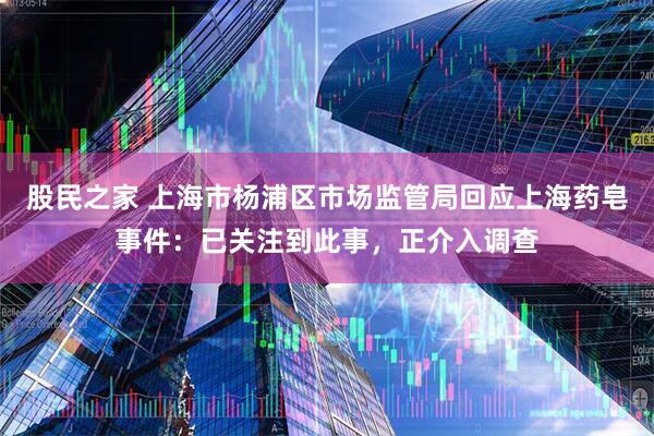 股民之家 上海市杨浦区市场监管局回应上海药皂事件：已关注到此事，正介入调查