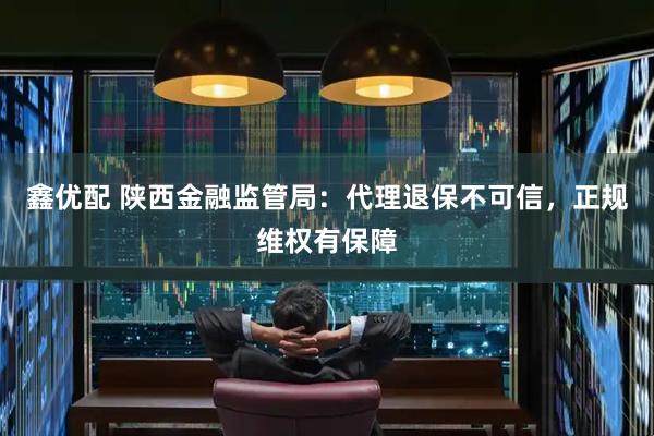 鑫优配 陕西金融监管局：代理退保不可信，正规维权有保障