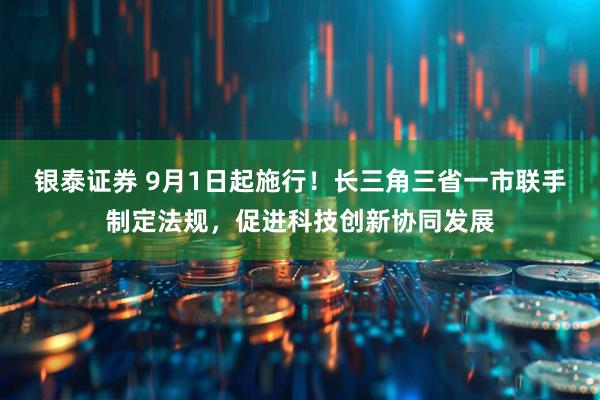银泰证券 9月1日起施行！长三角三省一市联手制定法规，促进科技创新协同发展