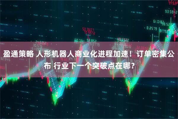 盈通策略 人形机器人商业化进程加速！订单密集公布 行业下一个突破点在哪？