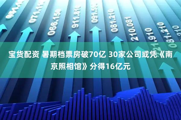 宝货配资 暑期档票房破70亿 30家公司或凭《南京照相馆》分得16亿元