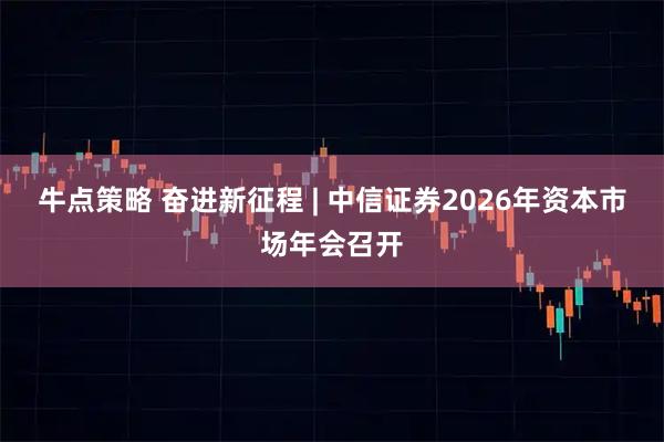 牛点策略 奋进新征程 | 中信证券2026年资本市场年会召开