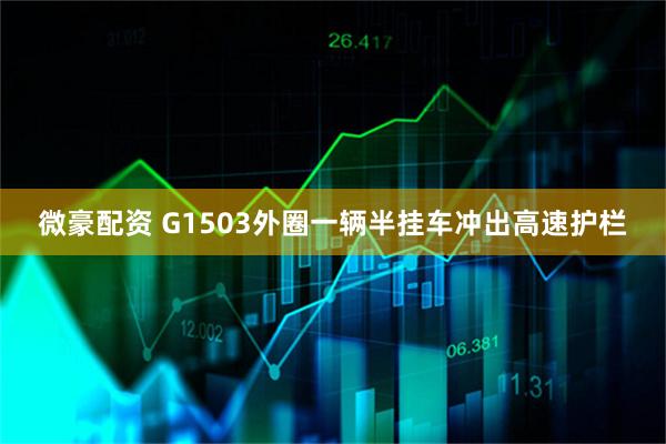 微豪配资 G1503外圈一辆半挂车冲出高速护栏