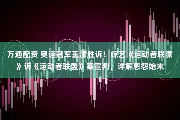万通配资 奥运冠军王濛胜诉！综艺《运动者联濛》诉《运动者联盟》案宣判，详解恩怨始末