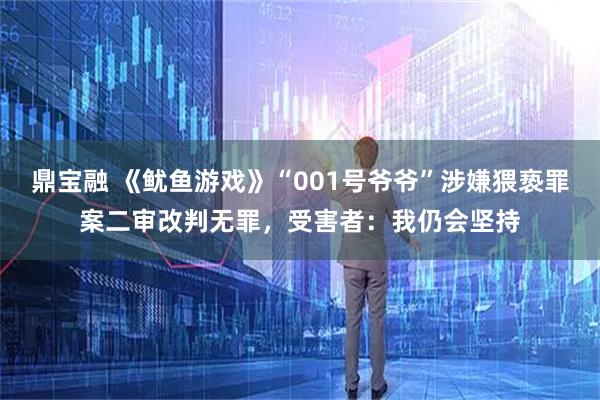 鼎宝融 《鱿鱼游戏》“001号爷爷”涉嫌猥亵罪案二审改判无罪，受害者：我仍会坚持