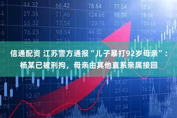 信通配资 江苏警方通报“儿子暴打92岁母亲”：杨某已被刑拘，母亲由其他直系亲属接回